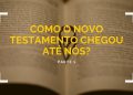 Como o Novo Testamento Chegou Até Nós? – Parte 1
